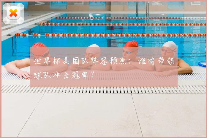 世界杯美国队阵容预测：谁将带领球队冲击冠军？