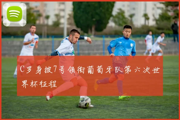 C罗身披7号领衔葡萄牙队第六次世界杯征程