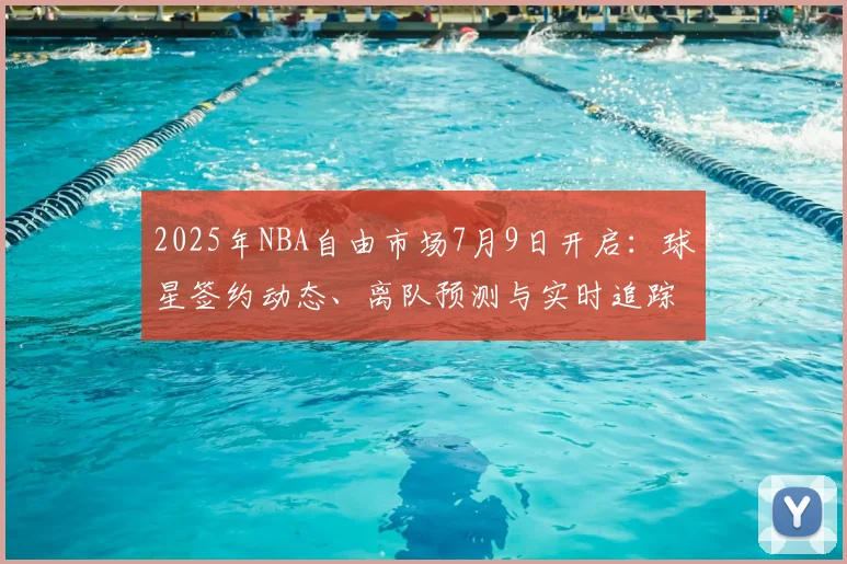 2025年NBA自由市场7月9日开启:球星签约动态、离队预测与实时追踪攻略