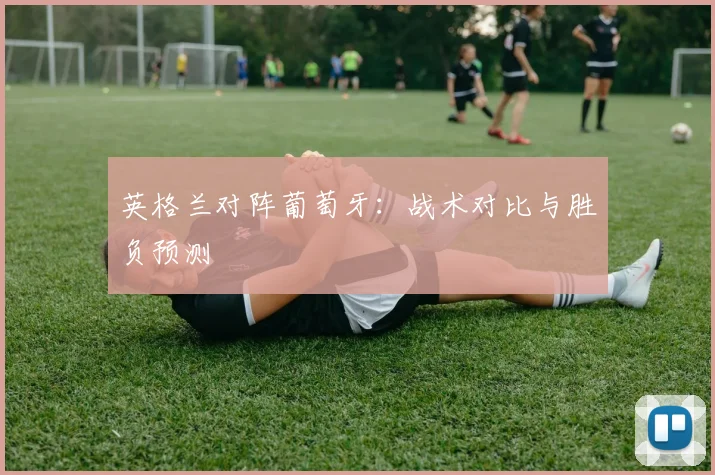 英格兰对阵葡萄牙:战术对比与胜负预测