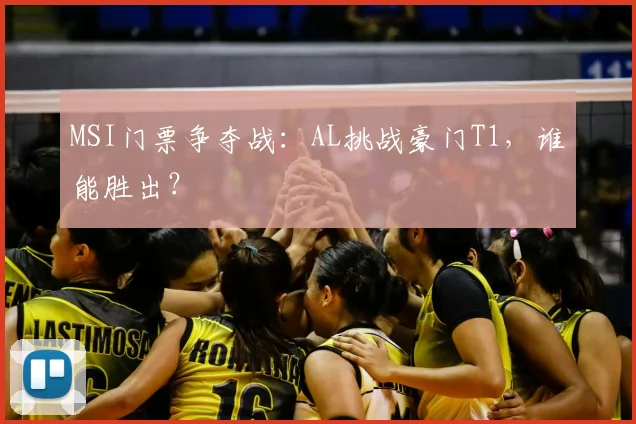 MSI门票争夺战:AL挑战豪门T1,谁能胜出?