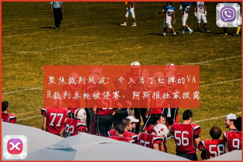 聚焦裁判风波:介入马丁红牌的VAR裁判本轮被停赛,阿斯报独家披露