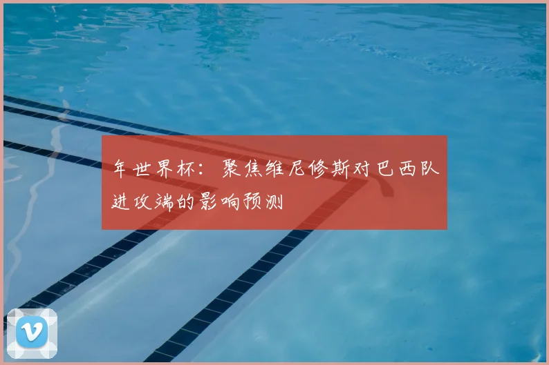 年世界杯：聚焦维尼修斯对巴西队进攻端的影响预测