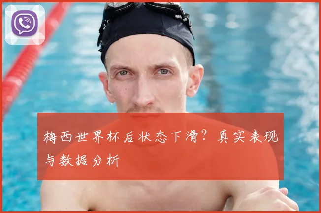 梅西世界杯后状态下滑?真实表现与数据分析