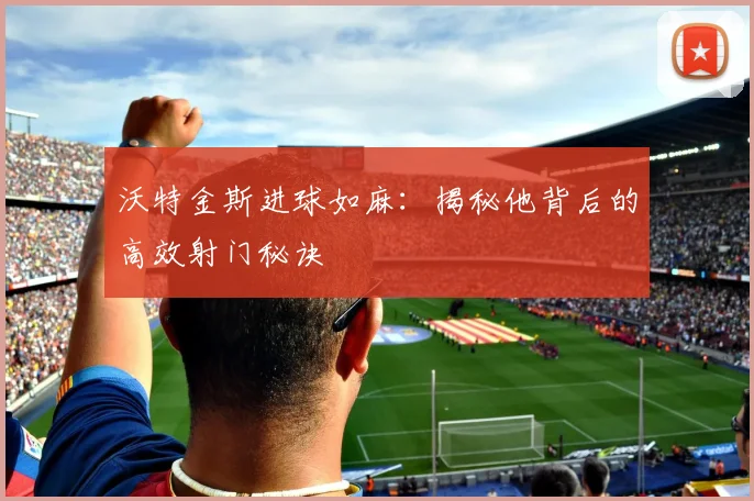沃特金斯进球如麻:揭秘他背后的高效射门秘诀