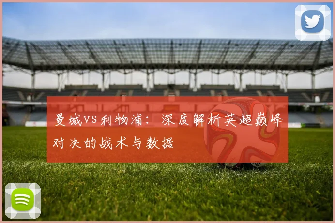 曼城vs利物浦:深度解析英超巅峰对决的战术与数据