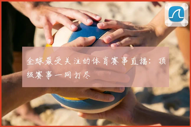 全球最受关注的体育赛事直播:顶级赛事一网打尽