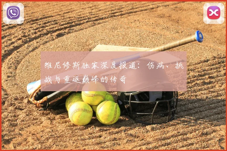 维尼修斯独家深度报道：伤病、挑战与重返巅峰的传奇