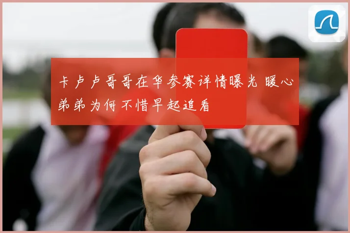 卡卢卢哥哥在华参赛详情曝光 暖心弟弟为何不惜早起追看