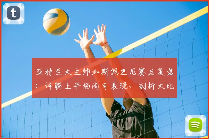 亚特兰大主帅加斯佩里尼赛后复盘:详解上半场尚可表现,剖析大比分惨败国米根源