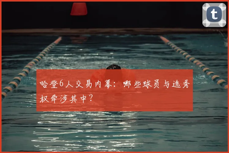 哈登6人交易内幕:哪些球员与选秀权牵涉其中?
