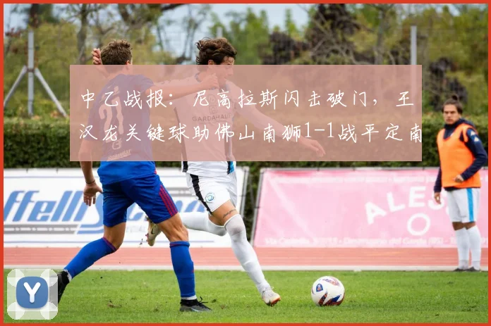 中乙战报:尼高拉斯闪击破门,王汉龙关键球助佛山南狮1-1战平定南赣联