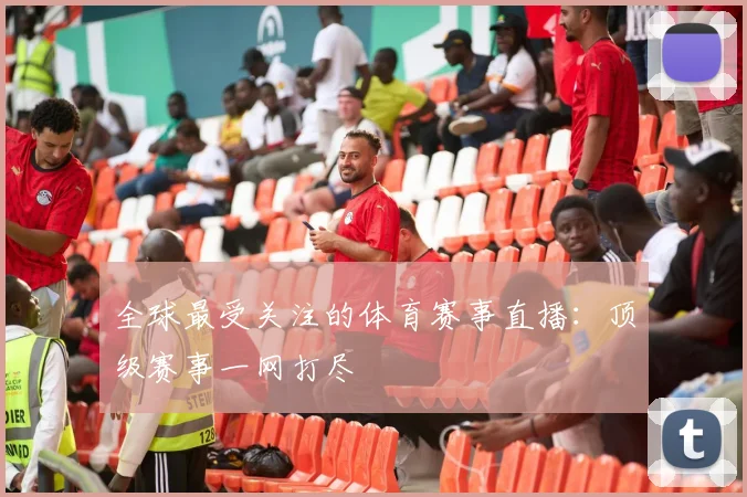 全球最受关注的体育赛事直播：顶级赛事一网打尽