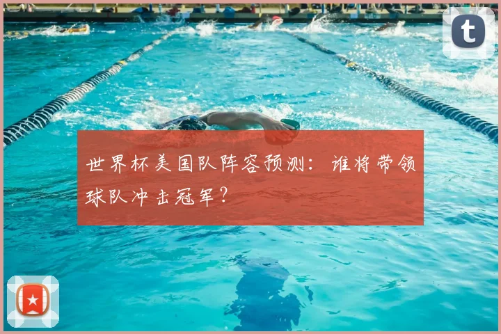 世界杯美国队阵容预测:谁将带领球队冲击冠军?