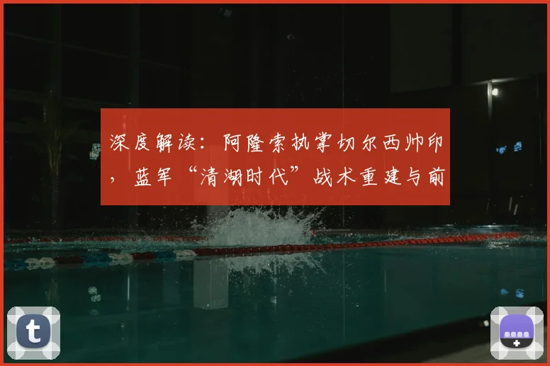 深度解读：阿隆索执掌切尔西帅印，蓝军“清湖时代”战术重建与前景展望