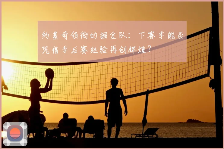约基奇领衔的掘金队:下赛季能否凭借季后赛经验再创辉煌?