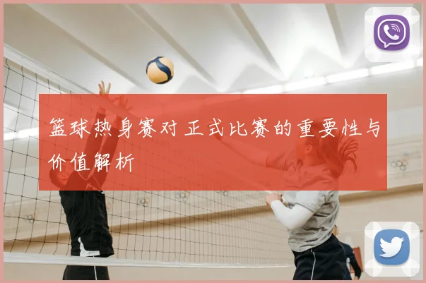 篮球热身赛对正式比赛的重要性与价值解析