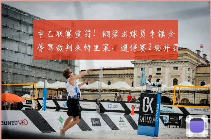 中乙联赛重罚！铜梁龙球员李镇全辱骂裁判米特里策，遭停赛2场并罚款2万元详细解读