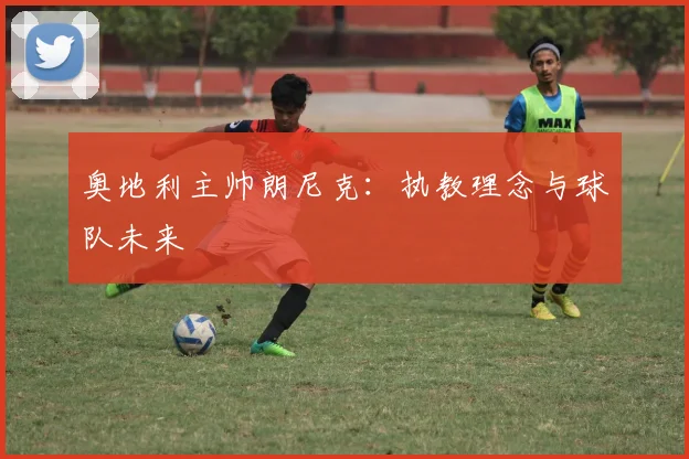 奥地利主帅朗尼克:执教理念与球队未来