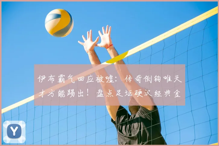 伊布霸气回应被嘘：传奇倒钩唯天才方能踢出！盘点足坛硬汉经典金句与励志哲学