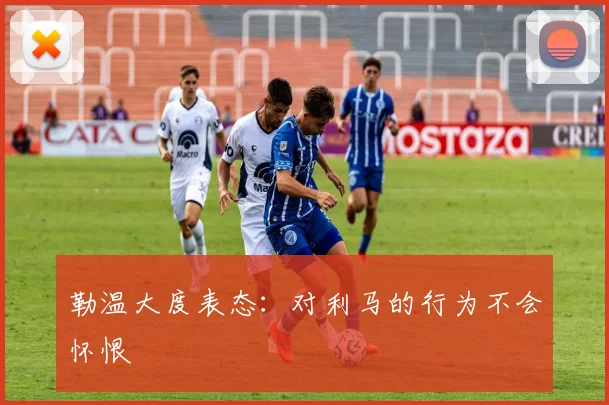 勒温大度表态：对利马的行为不会怀恨