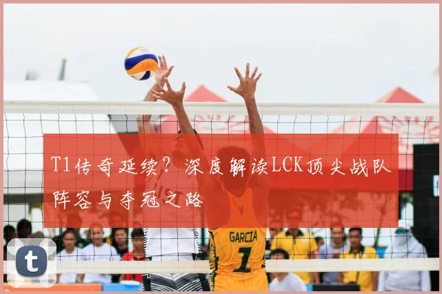 T1传奇延续?深度解读LCK顶尖战队阵容与夺冠之路