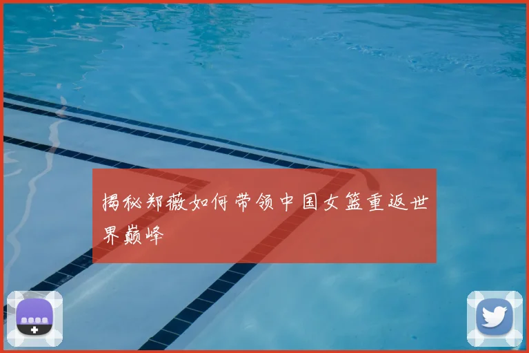 揭秘郑薇如何带领中国女篮重返世界巅峰