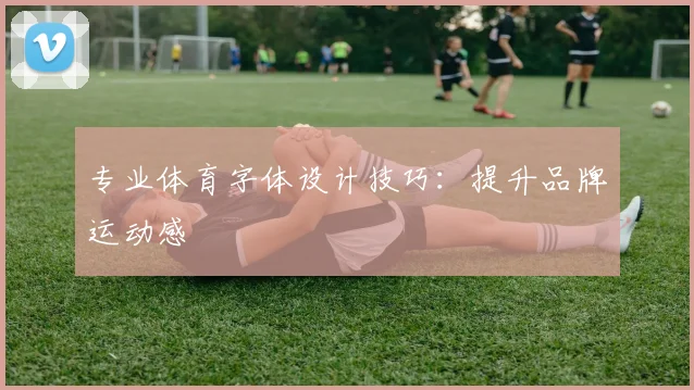 专业体育字体设计技巧:提升品牌运动感