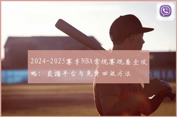 2024-2025赛季NBA常规赛观看全攻略:直播平台与免费回放方法