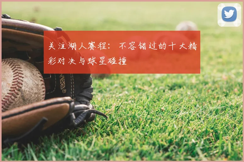 关注湖人赛程：不容错过的十大精彩对决与球星碰撞