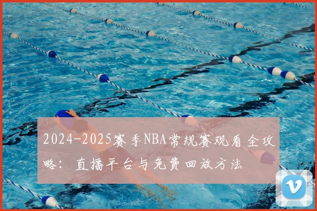 2024-2025赛季NBA常规赛观看全攻略：直播平台与免费回放方法