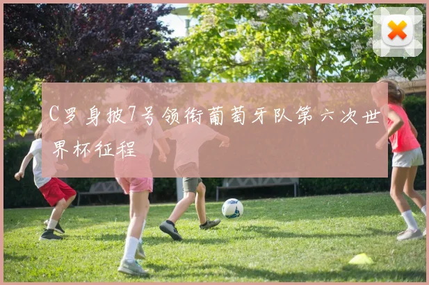 C罗身披7号领衔葡萄牙队第六次世界杯征程