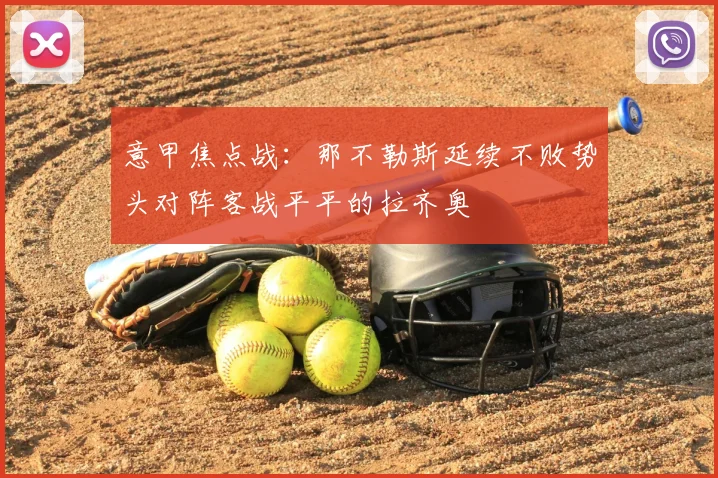 意甲焦点战:那不勒斯延续不败势头对阵客战平平的拉齐奥