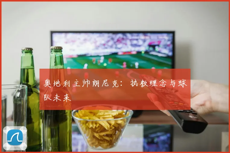 奥地利主帅朗尼克：执教理念与球队未来