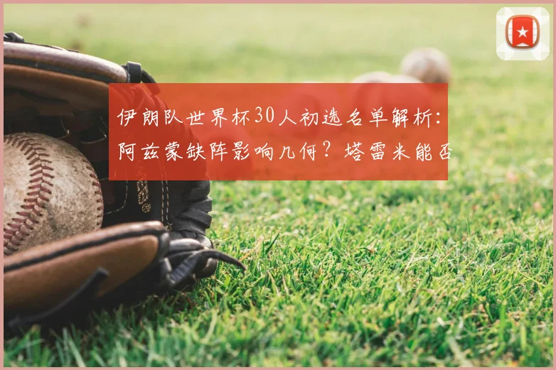 伊朗队世界杯30人初选名单解析：阿兹蒙缺阵影响几何？塔雷米能否挑起大梁？