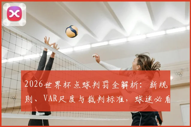 2026世界杯点球判罚全解析：新规则、VAR尺度与裁判标准，球迷必看指南