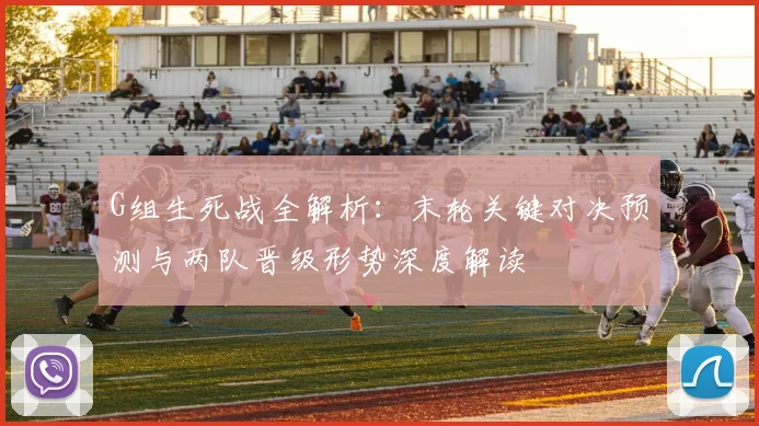 G组生死战全解析：末轮关键对决预测与两队晋级形势深度解读