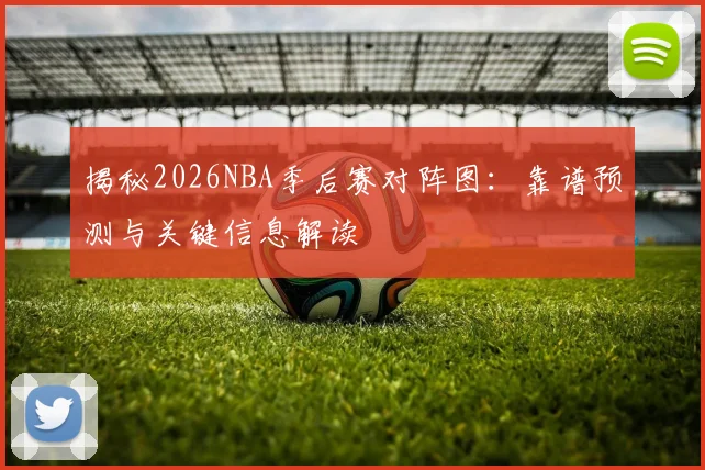 揭秘2026NBA季后赛对阵图:靠谱预测与关键信息解读