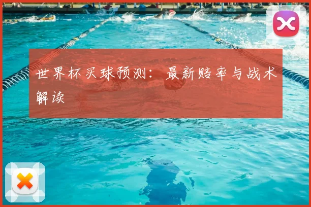 世界杯买球预测:最新赔率与战术解读