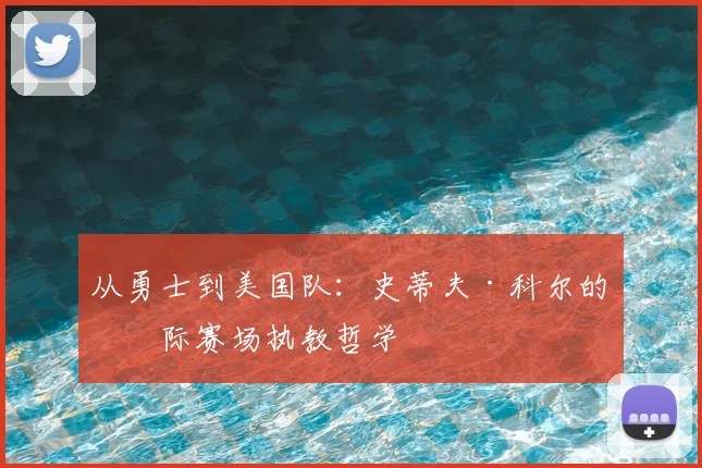 从勇士到美国队:史蒂夫·科尔的国际赛场执教哲学