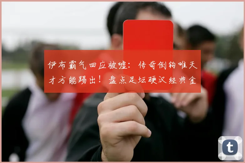 伊布霸气回应被嘘:传奇倒钩唯天才方能踢出!盘点足坛硬汉经典金句与励志哲学