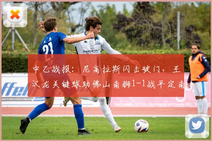 中乙战报：尼高拉斯闪击破门，王汉龙关键球助佛山南狮1-1战平定南赣联