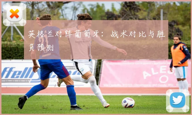 英格兰对阵葡萄牙：战术对比与胜负预测