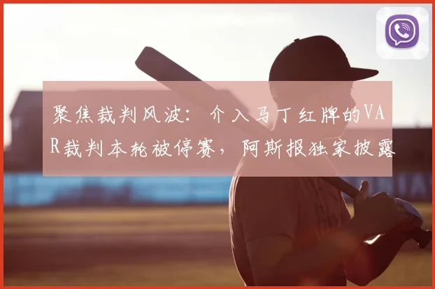 聚焦裁判风波：介入马丁红牌的VAR裁判本轮被停赛，阿斯报独家披露