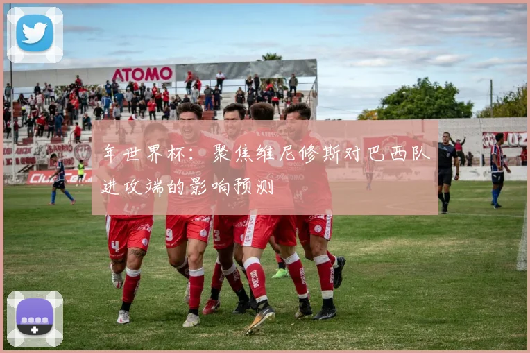 年世界杯:聚焦维尼修斯对巴西队进攻端的影响预测
